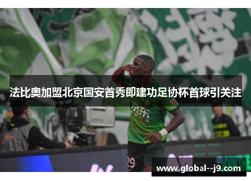 法比奥加盟北京国安首秀即建功足协杯首球引关注
